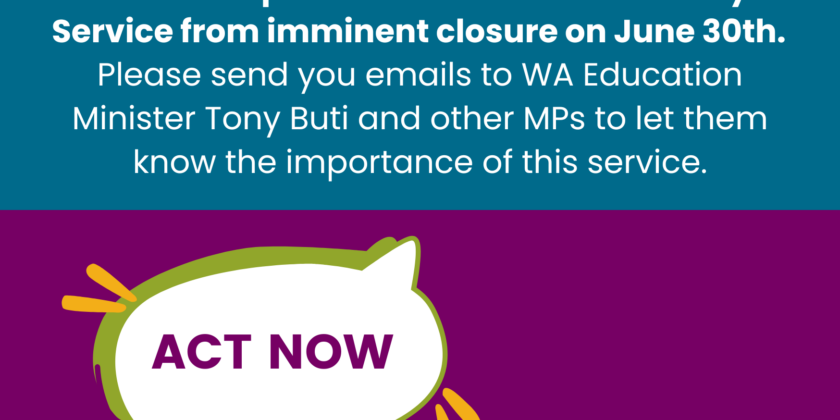 words say Save our Specialist Education Advocacy Service from imminent closure on June 30th. Please send you emails to WA Education Minister Tony Buti and other MPs to let them know the importance of this service. ACT NOW